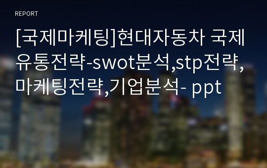 [국제마케팅]현대자동차 국제유통전략-swot분석,stp전략,마케팅전략,기업분석- ppt