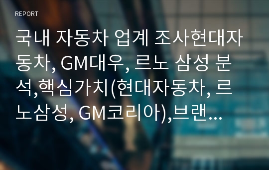 국내 자동차 업계 조사현대자동차, GM대우, 르노 삼성 분석,핵심가치(현대자동차, 르노삼성, GM코리아),브랜드마케팅,서비스마케팅,글로벌경영,사례분석,swot,stp,4p