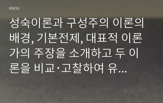 성숙이론과 구성주의 이론의 배경, 기본전제, 대표적 이론가의 주장을 소개하고 두 이론을 비교･고찰하여 유사점과 차이점을 논하시오.