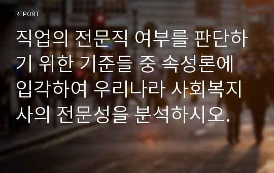 직업의 전문직 여부를 판단하기 위한 기준들 중 속성론에 입각하여 우리나라 사회복지사의 전문성을 분석하시오.