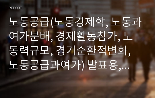 노동공급(노동경제학, 노동과여가분배, 경제활동참가, 노동력규모, 경기순환적변화, 노동공급과여가) 발표용, PPT, 파워포인트