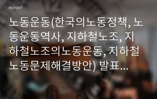 노동운동(한국의노동정책, 노동운동역사, 지하철노조, 지하철노조의노동운동, 지하철노동문제해결방안) 발표용, PPT, 파워포인트