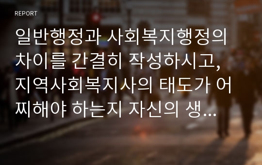 일반행정과 사회복지행정의 차이를 간결히 작성하시고, 지역사회복지사의 태도가 어찌해야 하는지 자신의 생각을 작성해 보세요.