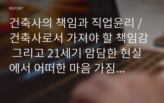 건축사의 책임과 직업윤리 / 건축사로서 가져야 할 책임감 그리고 21세기 암담한 현실에서 어떠한 마음 가짐으로 건축을 해야하는가