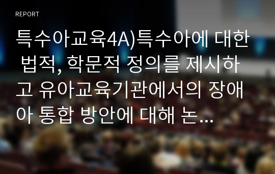 특수아교육4A)특수아에 대한 법적, 학문적 정의를 제시하고 유아교육기관에서의 장애아 통합 방안에 대해 논하시오.