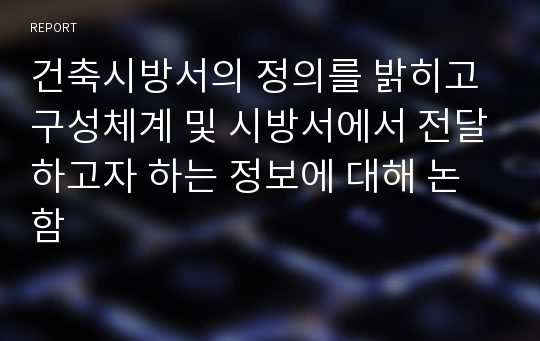 건축시방서의 정의를 밝히고 구성체계 및 시방서에서 전달하고자 하는 정보에 대해 논함