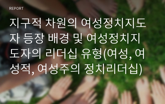 지구적 차원의 여성정치지도자 등장 배경 및 여성정치지도자의 리더십 유형(여성, 여성적, 여성주의 정치리더십)