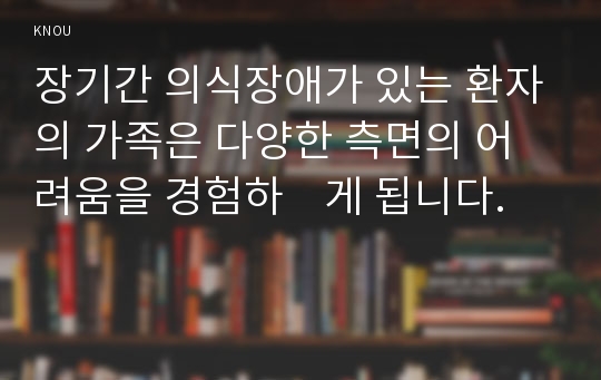 장기간 의식장애가 있는 환자의 가족은 다양한 측면의 어려움을 경험하    게 됩니다.