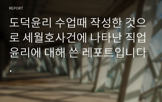 도덕윤리 수업때 작성한 것으로 세월호사건에 나타난 직업윤리에 대해 쓴 레포트입니다.