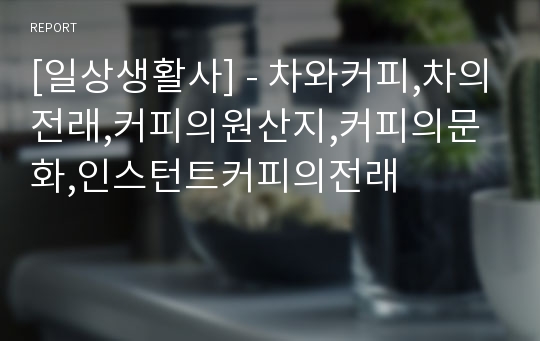 [일상생활사] - 차와커피,차의전래,커피의원산지,커피의문화,인스턴트커피의전래