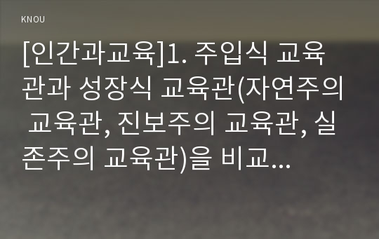 [인간과교육]1. 주입식 교육관과 성장식 교육관(자연주의 교육관, 진보주의 교육관, 실존주의 교육관)을 비교․설명 2. 피아제(Piaget)의 인지발달단계이론에 대해 설명