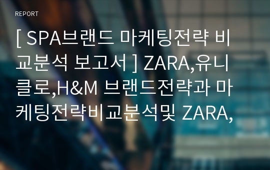 [ SPA브랜드 마케팅전략 비교분석 보고서 ] ZARA,유니클로,H&amp;M 브랜드전략과 마케팅전략비교분석및 ZARA,유니클로,H&amp;M의 SWOT,4P전략 분석