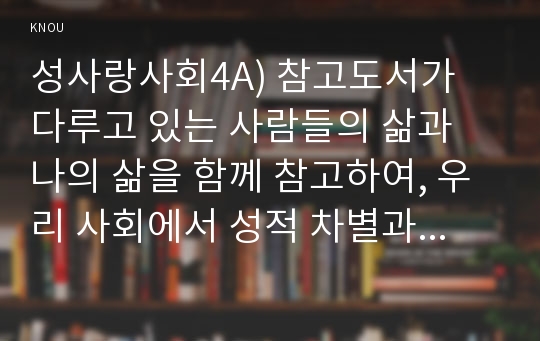 성사랑사회4A) 참고도서가 다루고 있는 사람들의 삶과 나의 삶을 함께 참고하여, 우리 사회에서 성적 차별과 다른 많은 종류의 차별이 어떤 밀접한 관련을 맺고 있는지 구체적인 사례를