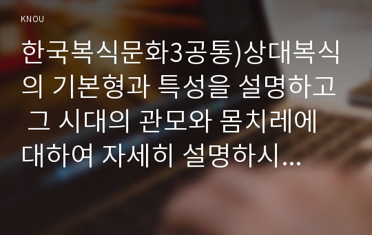 한국복식문화3공통)상대복식의 기본형과 특성을 설명하고 그 시대의 관모와 몸치레에 대하여 자세히 설명하시오0k