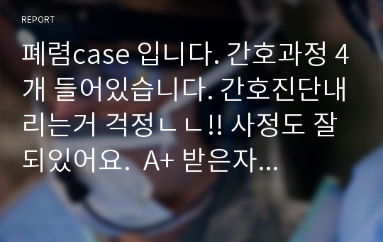 폐렴case 입니다. 간호과정 4개 들어있습니다. 간호진단내리는거 걱정ㄴㄴ!! 사정도 잘되있어요.  A+ 받은자료예요!!! 강추