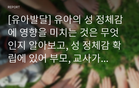 [유아발달] 유아의 성 정체감에 영향을 미치는 것은 무엇인지 알아보고, 성 정체감 확립에 있어 부모, 교사가 해야 할 역할은 무엇인지 실제 보육현장에서의 상황으로 예를 들어 설명해보세요