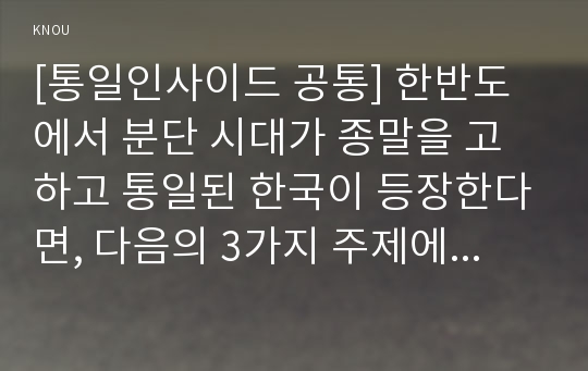 [통일인사이드 공통] 한반도에서 분단 시대가 종말을 고하고 통일된 한국이 등장한다면, 다음의 3가지 주제에 대해서 서술해 보십시오