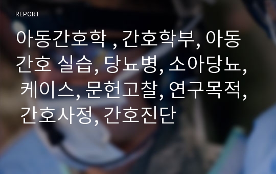 아동간호학 , 간호학부, 아동간호 실습, 당뇨병, 소아당뇨, 케이스, 문헌고찰, 연구목적, 간호사정, 간호진단