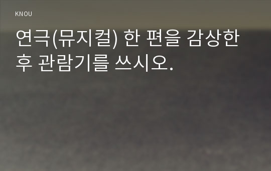 연극(뮤지컬) 한 편을 감상한 후 관람기를 쓰시오.