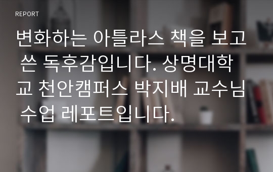 변화하는 아틀라스 책을 보고 쓴 독후감입니다. 상명대학교 천안캠퍼스 박지배 교수님 수업 레포트입니다.