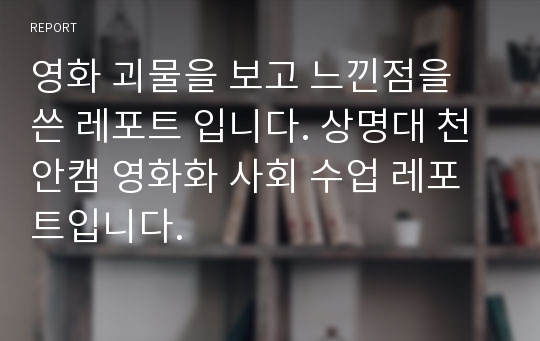 영화 괴물을 보고 느낀점을 쓴 레포트 입니다. 상명대 천안캠 영화화 사회 수업 레포트입니다.