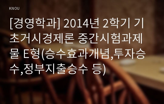 [경영학과] 2014년 2학기 기초거시경제론 중간시험과제물 E형(승수효과개념,투자승수,정부지출승수 등)