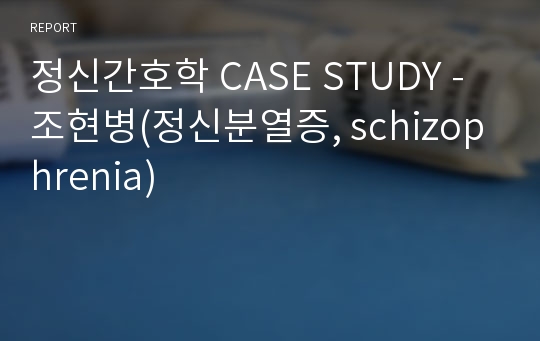 정신간호학 CASE STUDY - 조현병(정신분열증, schizophrenia)