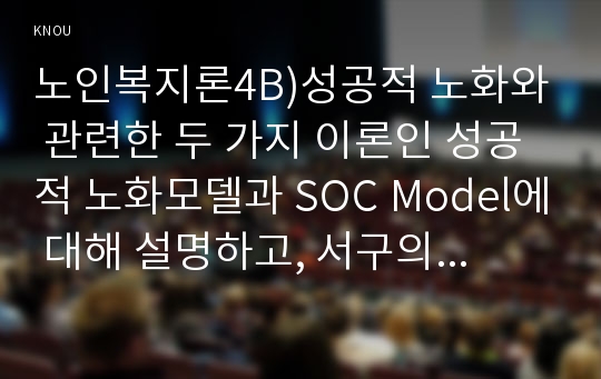 노인복지론4B)성공적 노화와 관련한 두 가지 이론인 성공적 노화모델과 SOC Model에 대해 설명하고, 서구의 성공적 노화 모델이 우리나라 노인들에게 적절하지 않은 점을 서술하시