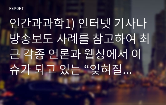 인간과과학1) 인터넷 기사나 방송보도 사례를 참고하여 최근 각종 언론과 웹상에서 이슈가 되고 있는 “잊혀질 권리”의 실현 가능성에 대해서 논해보시오.