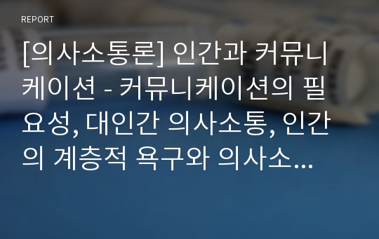 [의사소통론] 인간과 커뮤니케이션 - 커뮤니케이션의 필요성, 대인간 의사소통, 인간의 계층적 욕구와 의사소통, 인간의 이해