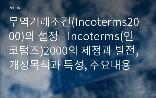 무역거래조건(Incoterms2000)의 설정 - Incoterms(인코텀즈)2000의 제정과 발전, 개정목적과 특성, 주요내용