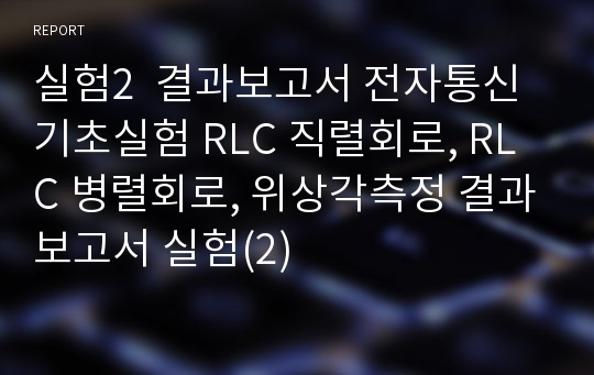 실험2  결과보고서 전자통신기초실험 RLC 직렬회로, RLC 병렬회로, 위상각측정 결과보고서 실험(2)