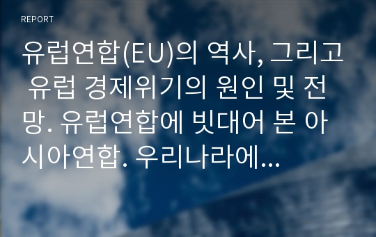 유럽연합(EU)의 역사, 그리고 유럽 경제위기의 원인 및 전망. 유럽연합에 빗대어 본 아시아연합. 우리나라에게 주는 시사점.