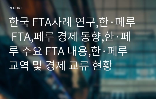 한국 FTA사례 연구,한·페루 FTA,페루 경제 동향,한·페루 주요 FTA 내용,한·페루 교역 및 경제 교류 현황