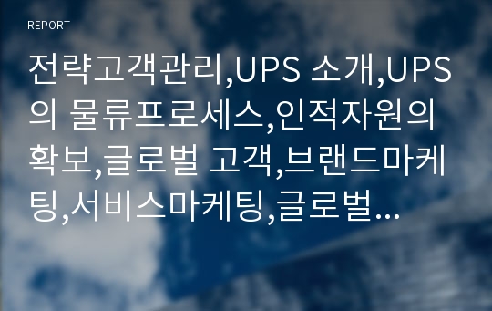 전략고객관리,UPS 소개,UPS의 물류프로세스,인적자원의 확보,글로벌 고객,브랜드마케팅,서비스마케팅,글로벌경영,사례분석,swot,stp,4p