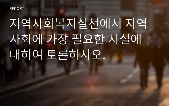 지역사회복지실천에서 지역사회에 가장 필요한 시설에 대하여 토론하시오.