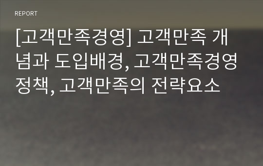 [고객만족경영] 고객만족 개념과 도입배경, 고객만족경영정책, 고객만족의 전략요소