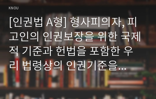 [인권법 A형] 형사피의자, 피고인의 인권보장을 위한 국제적 기준과 헌법을 포함한 우리 법령상의 인권기준을 비교하여 설명하시오