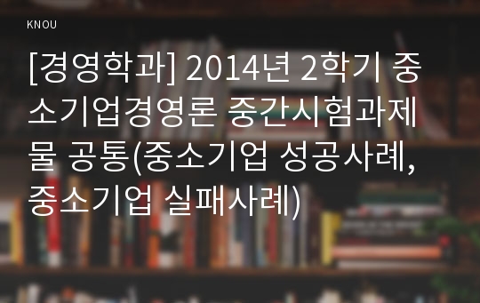 [경영학과] 2014년 2학기 중소기업경영론 중간시험과제물 공통(중소기업 성공사례, 중소기업 실패사례)