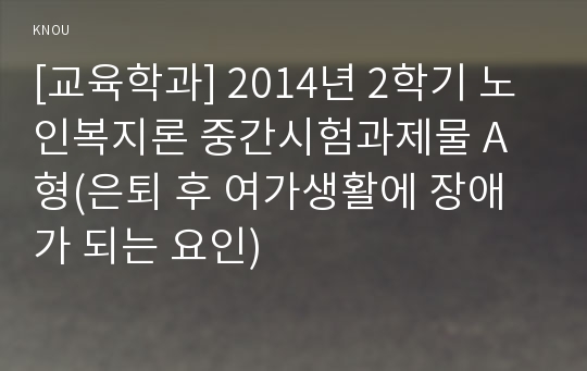 [교육학과] 2014년 2학기 노인복지론 중간시험과제물 A형(은퇴 후 여가생활에 장애가 되는 요인)