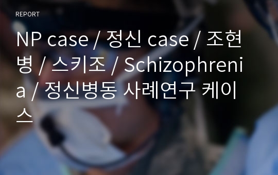 NP case / 정신 case / 조현병 / 스키조 / Schizophrenia / 정신병동 사례연구 케이스