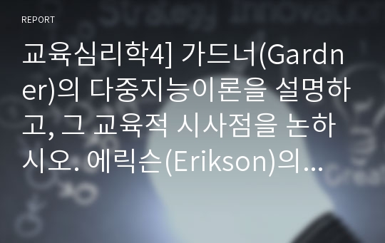 교육심리학4] 가드너(Gardner)의 다중지능이론을 설명하고, 그 교육적 시사점을 논하시오. 에릭슨(Erikson)의 성격발달 8단계설에 대해 설명하고, 그 교육적 시사점을 논하시오.