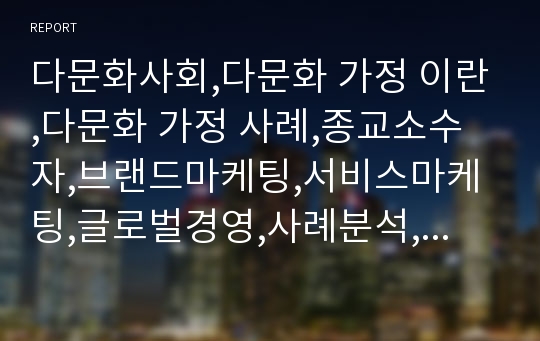 다문화사회,다문화 가정 이란,다문화 가정 사례,종교소수자,브랜드마케팅,서비스마케팅,글로벌경영,사례분석,swot,stp,4p