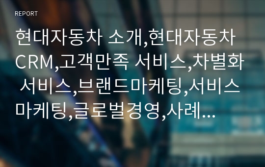 현대자동차 소개,현대자동차 CRM,고객만족 서비스,차별화 서비스,브랜드마케팅,서비스마케팅,글로벌경영,사례분석,swot,stp,4p