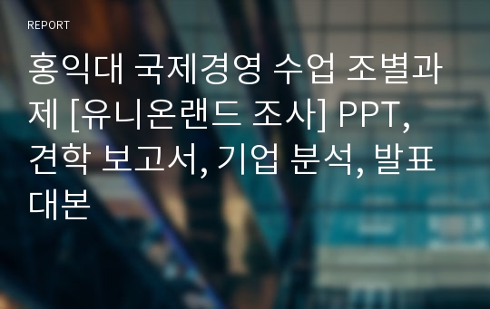 홍익대 국제경영 수업 조별과제 [유니온랜드 조사] PPT, 견학 보고서, 기업 분석, 발표대본