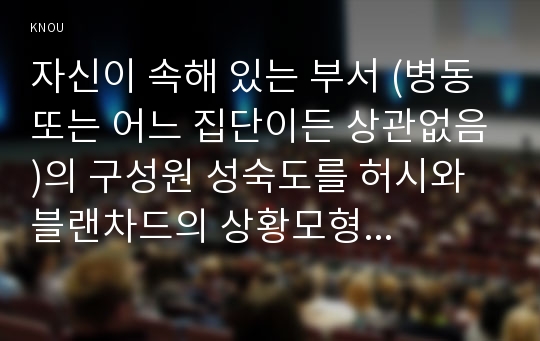 자신이 속해 있는 부서 (병동 또는 어느 집단이든 상관없음)의 구성원 성숙도를 허시와 블랜차드의 상황모형과 맥그리거의 X·Y이론에 근거하여 진단하고, 그 집단에 적절한 지도자 행동 스타일을 결정하시오. 그리고 현재의 지도자와 비교하시오.  