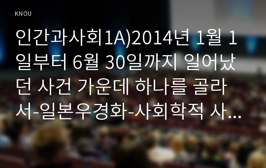 인간과사회1A)2014년 1월 1일부터 6월 30일까지 일어났던 사건 가운데 하나를 골라서-일본우경화-사회학적 사고나 사회학적 상상력을 발휘하여 분석해 보시오00