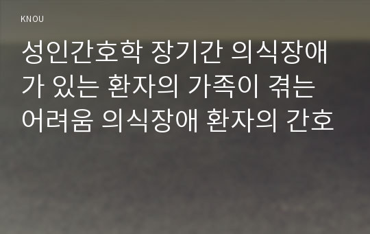 성인간호학 장기간 의식장애가 있는 환자의 가족이 겪는 어려움 의식장애 환자의 간호