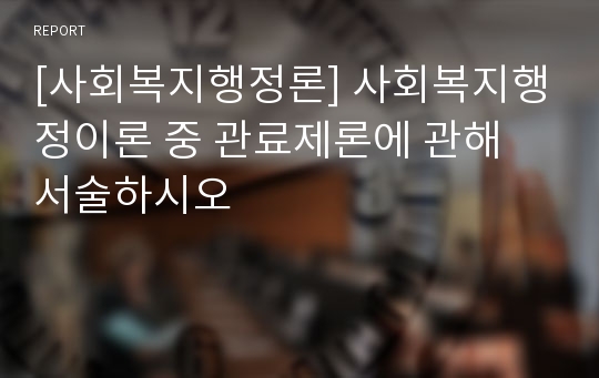 [사회복지행정론] 사회복지행정이론 중 관료제론에 관해 서술하시오