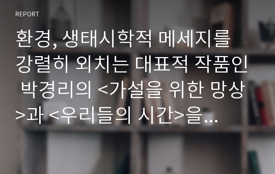 환경, 생태시학적 메세지를 강렬히 외치는 대표적 작품인 박경리의 &lt;가설을 위한 망상&gt;과 &lt;우리들의 시간&gt;을 분석하다